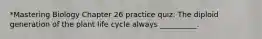 *Mastering Biology Chapter 26 practice quiz: The diploid generation of the plant life cycle always __________.