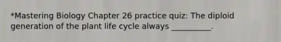 *Mastering Biology Chapter 26 practice quiz: The diploid generation of the plant life cycle always __________.