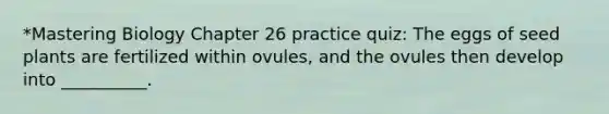 *Mastering Biology Chapter 26 practice quiz: The eggs of seed plants are fertilized within ovules, and the ovules then develop into __________.