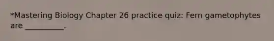 *Mastering Biology Chapter 26 practice quiz: Fern gametophytes are __________.