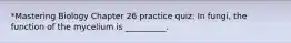 *Mastering Biology Chapter 26 practice quiz: In fungi, the function of the mycelium is __________.