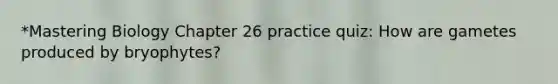 *Mastering Biology Chapter 26 practice quiz: How are gametes produced by bryophytes?