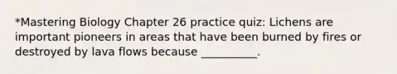 *Mastering Biology Chapter 26 practice quiz: Lichens are important pioneers in areas that have been burned by fires or destroyed by lava flows because __________.