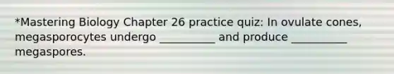 *Mastering Biology Chapter 26 practice quiz: In ovulate cones, megasporocytes undergo __________ and produce __________ megaspores.