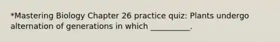 *Mastering Biology Chapter 26 practice quiz: Plants undergo alternation of generations in which __________.