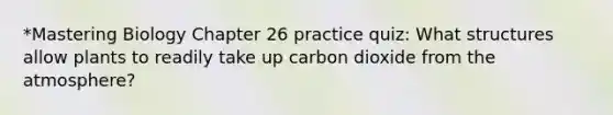 *Mastering Biology Chapter 26 practice quiz: What structures allow plants to readily take up carbon dioxide from the atmosphere?