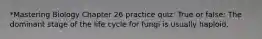 *Mastering Biology Chapter 26 practice quiz: True or false: The dominant stage of the life cycle for fungi is usually haploid.