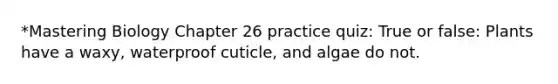 *Mastering Biology Chapter 26 practice quiz: True or false: Plants have a waxy, waterproof cuticle, and algae do not.