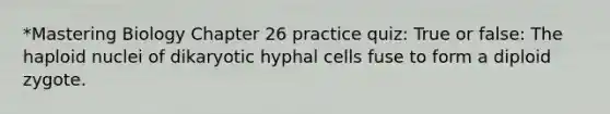 *Mastering Biology Chapter 26 practice quiz: True or false: The haploid nuclei of dikaryotic hyphal cells fuse to form a diploid zygote.