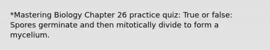 *Mastering Biology Chapter 26 practice quiz: True or false: Spores germinate and then mitotically divide to form a mycelium.