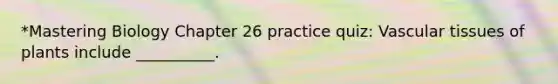 *Mastering Biology Chapter 26 practice quiz: <a href='https://www.questionai.com/knowledge/k1HVFq17mo-vascular-tissue' class='anchor-knowledge'>vascular tissue</a>s of plants include __________.