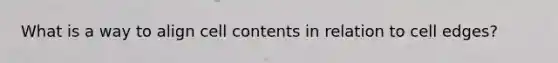 What is a way to align cell contents in relation to cell edges?