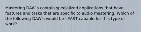 Mastering DAW's contain specialized applications that have features and tasks that are specific to audio mastering. Which of the following DAW's would be LEAST capable for this type of work?