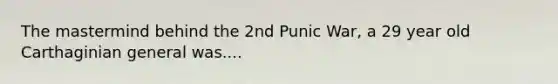 The mastermind behind the 2nd Punic War, a 29 year old Carthaginian general was....