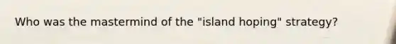 Who was the mastermind of the "island hoping" strategy?