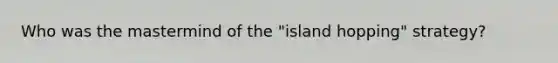 Who was the mastermind of the "island hopping" strategy?