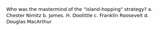 Who was the mastermind of the "island-hopping" strategy? a. Chester Nimitz b. James. H. Doolittle c. Franklin Roosevelt d. Douglas MacArthur