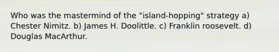 Who was the mastermind of the "island-hopping" strategy a) Chester Nimitz. b) James H. Doolittle. c) Franklin roosevelt. d) Douglas MacArthur.