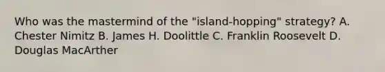 Who was the mastermind of the "island-hopping" strategy? A. Chester Nimitz B. James H. Doolittle C. Franklin Roosevelt D. Douglas MacArther