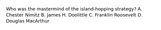 Who was the mastermind of the island-hopping strategy? A. Chester Nimitz B. James H. Doolittle C. Franklin Roosevelt D. Douglas MacArthur