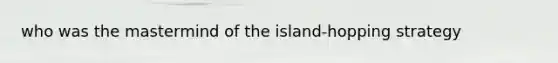 who was the mastermind of the island-hopping strategy