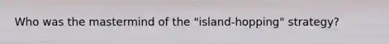 Who was the mastermind of the "island-hopping" strategy?