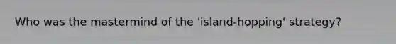 Who was the mastermind of the 'island-hopping' strategy?