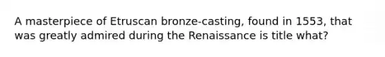 A masterpiece of Etruscan bronze-casting, found in 1553, that was greatly admired during the Renaissance is title what?