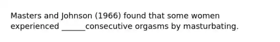 Masters and Johnson (1966) found that some women experienced ______consecutive orgasms by masturbating.