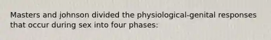 Masters and johnson divided the physiological-genital responses that occur during sex into four phases: