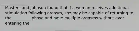 Masters and Johnson found that if a woman receives additional stimulation following orgasm, she may be capable of returning to the _________ phase and have multiple orgasms without ever entering the