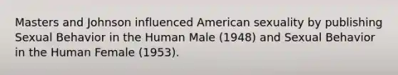 Masters and Johnson influenced American sexuality by publishing Sexual Behavior in the Human Male (1948) and Sexual Behavior in the Human Female (1953).