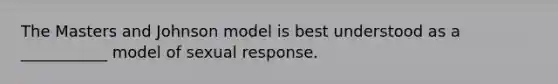 The Masters and Johnson model is best understood as a ___________ model of sexual response.