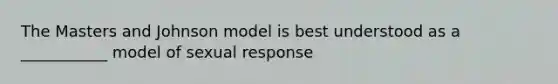 The Masters and Johnson model is best understood as a ___________ model of sexual response