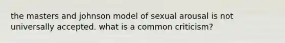 the masters and johnson model of sexual arousal is not universally accepted. what is a common criticism?