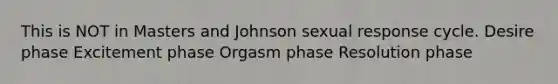 This is NOT in Masters and Johnson sexual response cycle. Desire phase Excitement phase Orgasm phase Resolution phase