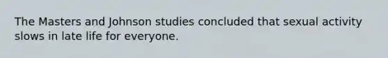 The Masters and Johnson studies concluded that sexual activity slows in late life for everyone.