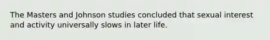 The Masters and Johnson studies concluded that sexual interest and activity universally slows in later life.