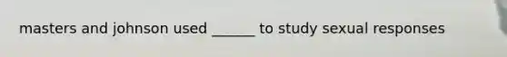 masters and johnson used ______ to study sexual responses