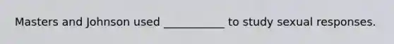 Masters and Johnson used ___________ to study sexual responses.