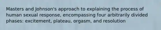 Masters and Johnson's approach to explaining the process of human sexual response, encompassing four arbitrarily divided phases: excitement, plateau, orgasm, and resolution