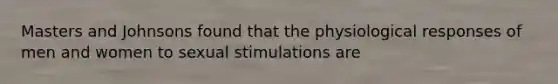 Masters and Johnsons found that the physiological responses of men and women to sexual stimulations are