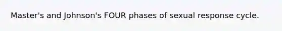 Master's and Johnson's FOUR phases of sexual response cycle.