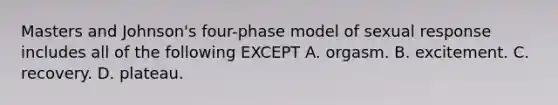 Masters and Johnson's four-phase model of sexual response includes all of the following EXCEPT A. orgasm. B. excitement. C. recovery. D. plateau.