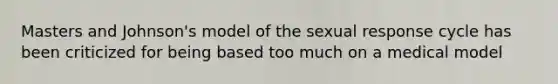 Masters and Johnson's model of the sexual response cycle has been criticized for being based too much on a medical model
