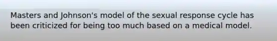 Masters and Johnson's model of the sexual response cycle has been criticized for being too much based on a medical model.