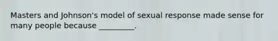 Masters and Johnson's model of sexual response made sense for many people because _________.