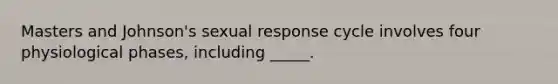 Masters and Johnson's sexual response cycle involves four physiological phases, including _____.