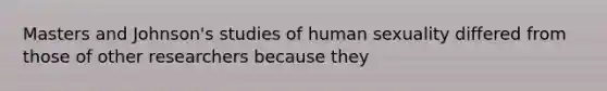 Masters and Johnson's studies of human sexuality differed from those of other researchers because they