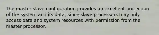 The master-slave configuration provides an excellent protection of the system and its data, since slave processors may only access data and system resources with permission from the master processor.